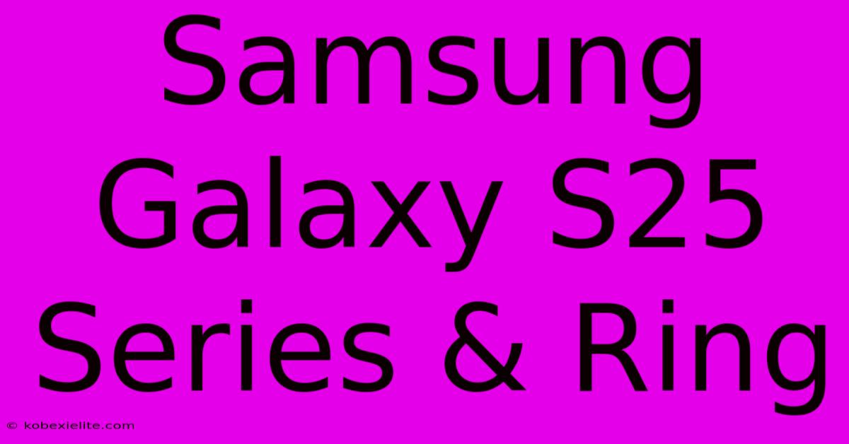 Samsung Galaxy S25 Series & Ring