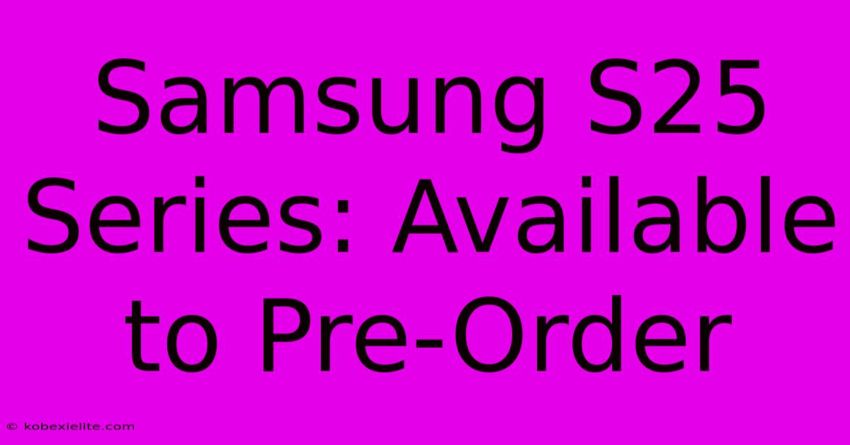 Samsung S25 Series: Available To Pre-Order