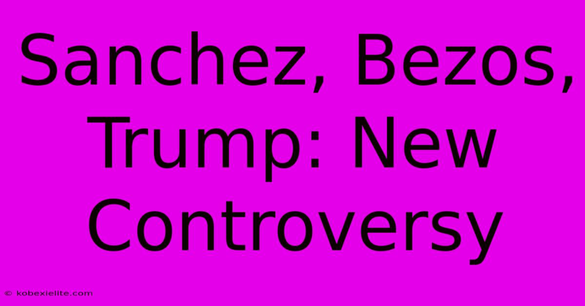 Sanchez, Bezos, Trump: New Controversy