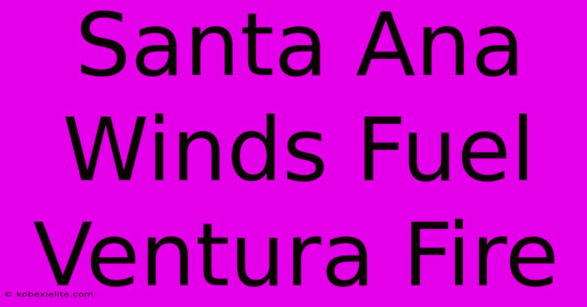 Santa Ana Winds Fuel Ventura Fire