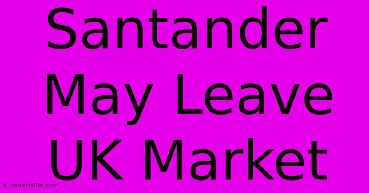 Santander May Leave UK Market