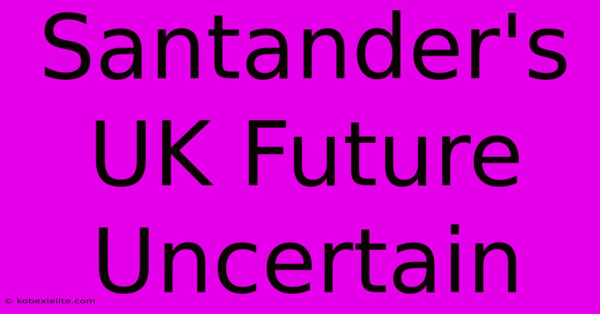 Santander's UK Future Uncertain