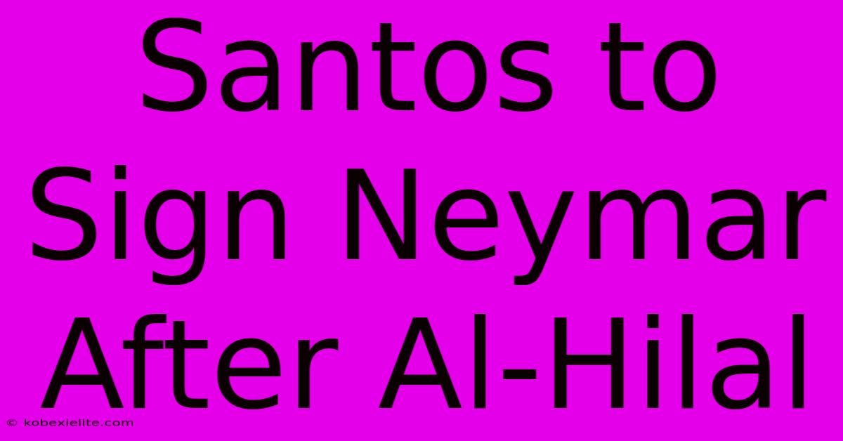 Santos To Sign Neymar After Al-Hilal