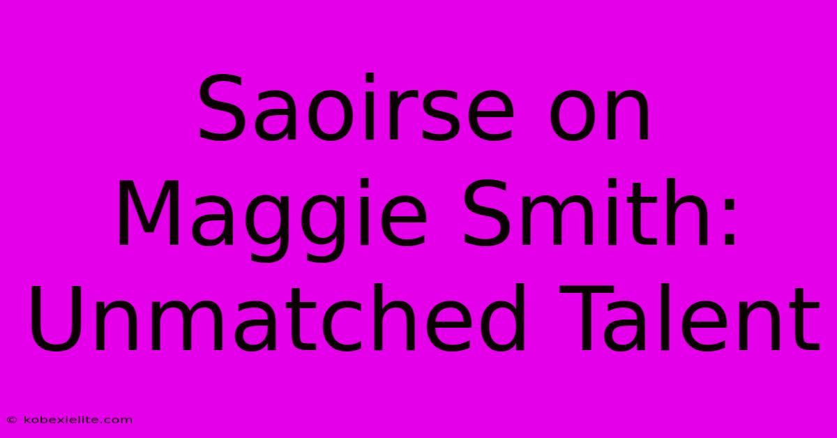 Saoirse On Maggie Smith: Unmatched Talent Saoirse On Maggie Smith: Unmatched Talent