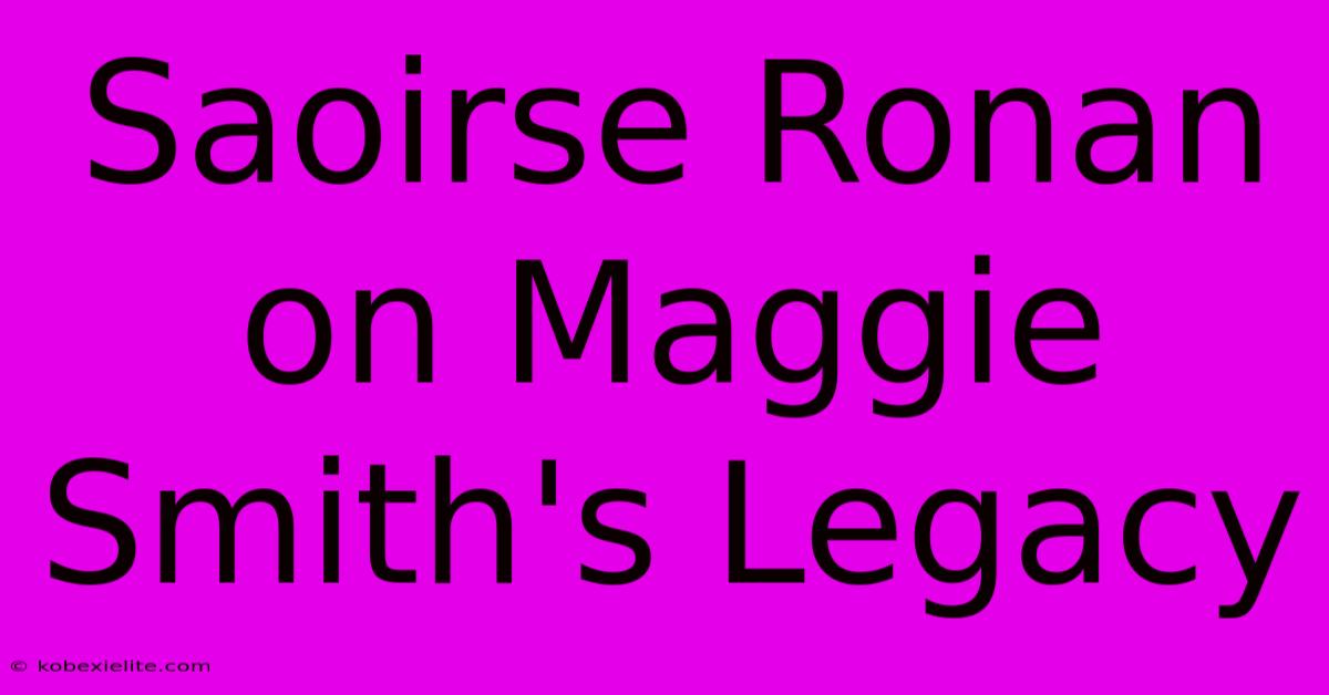 Saoirse Ronan On Maggie Smith's Legacy Saoirse Ronan On Maggie Smith's Legacy