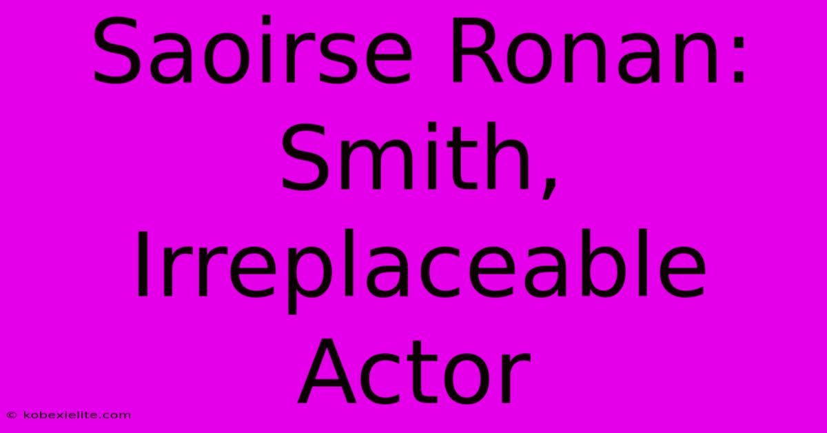 Saoirse Ronan: Smith, Irreplaceable Actor Saoirse Ronan: Smith, Irreplaceable Actor