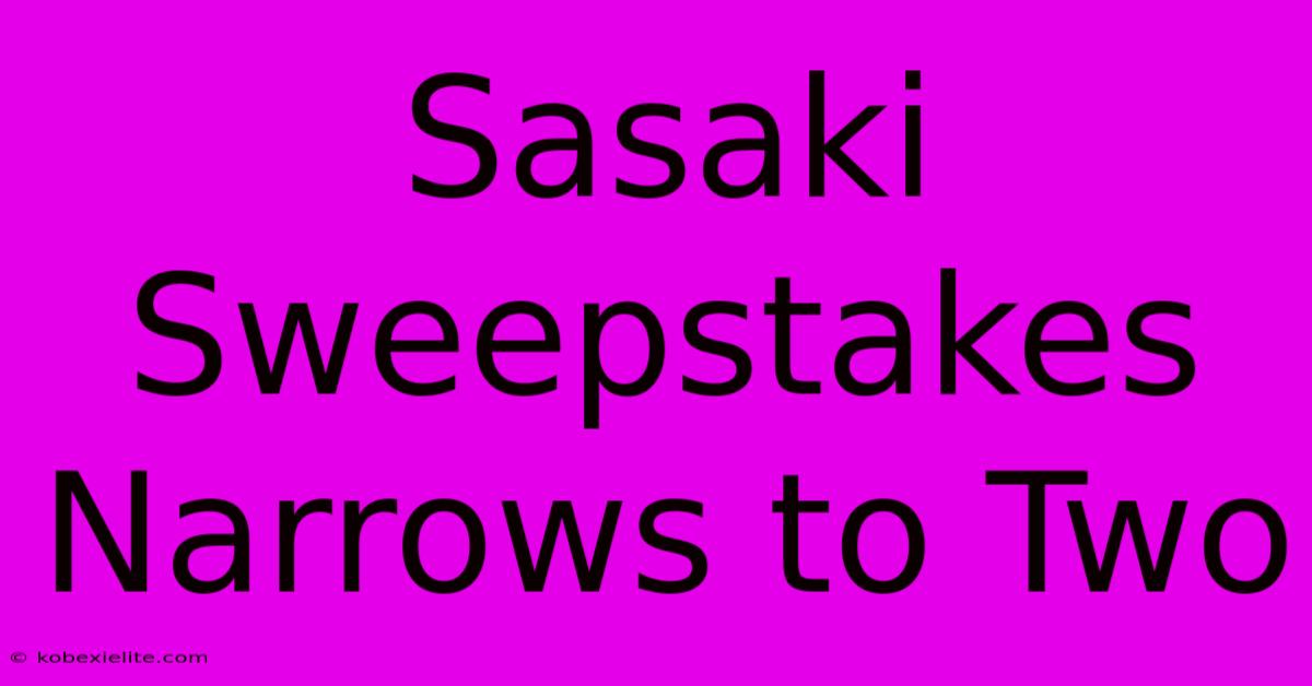 Sasaki Sweepstakes Narrows To Two