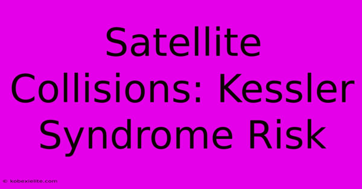 Satellite Collisions: Kessler Syndrome Risk