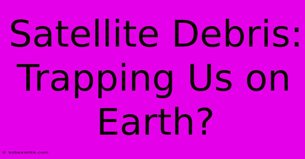 Satellite Debris: Trapping Us On Earth?