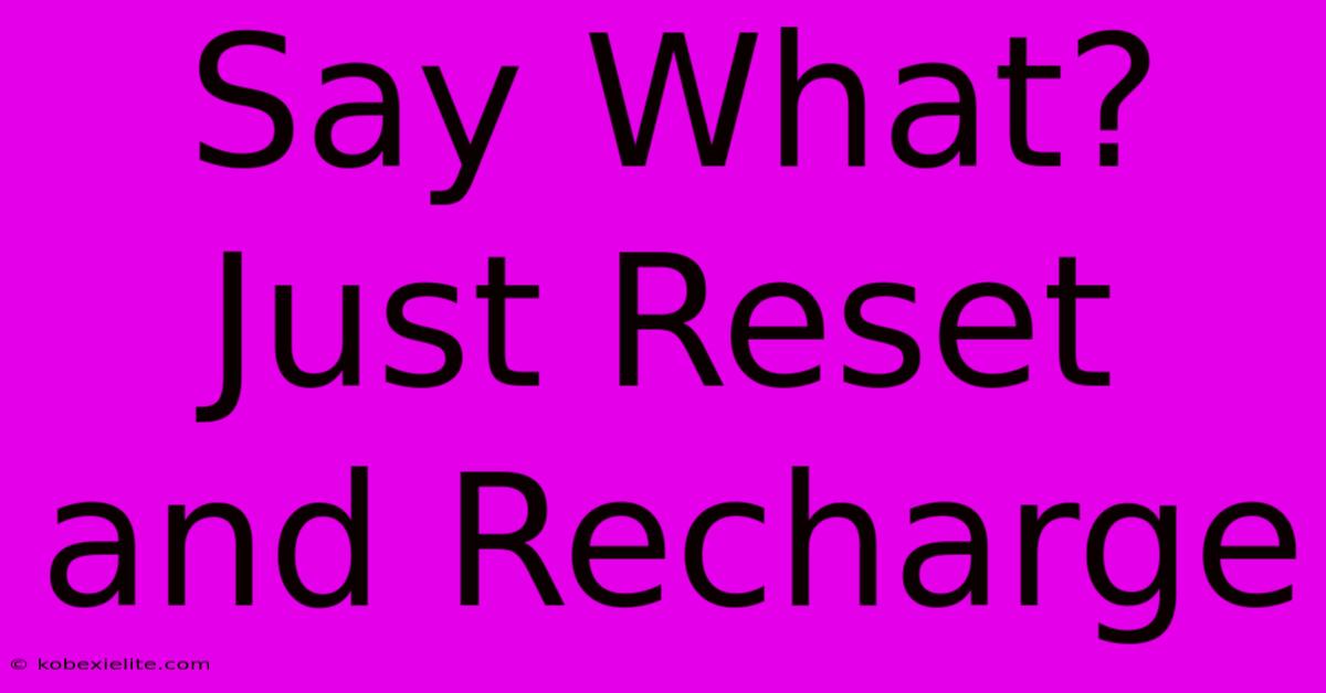 Say What? Just Reset And Recharge