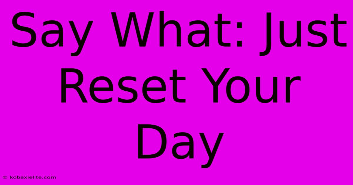 Say What: Just Reset Your Day