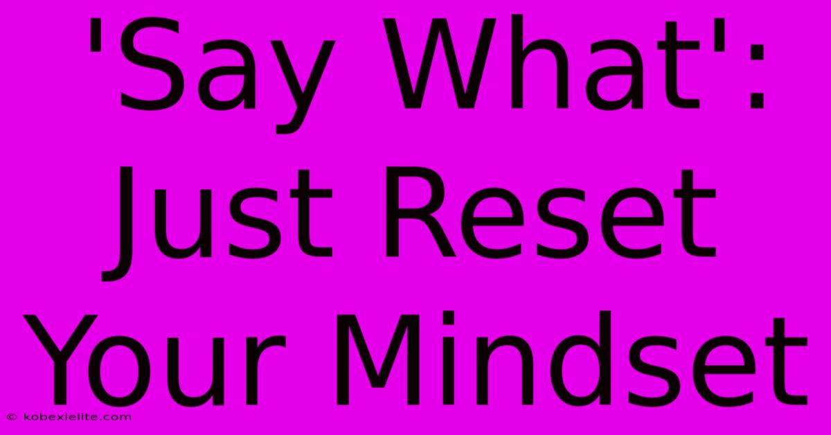 'Say What': Just Reset Your Mindset