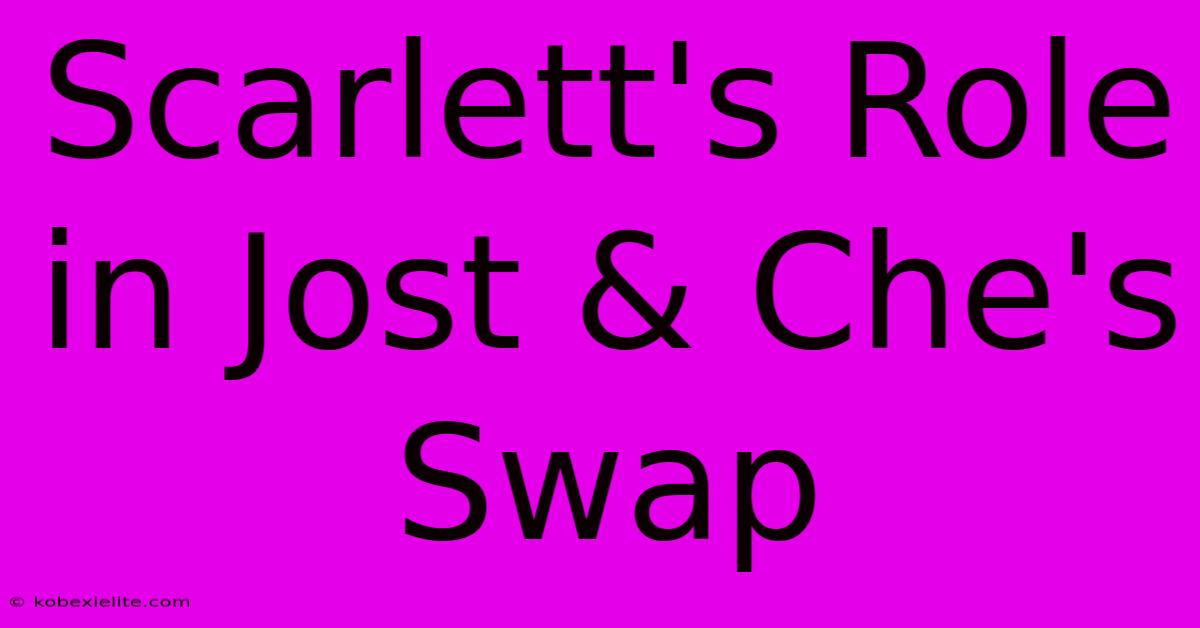 Scarlett's Role In Jost & Che's Swap