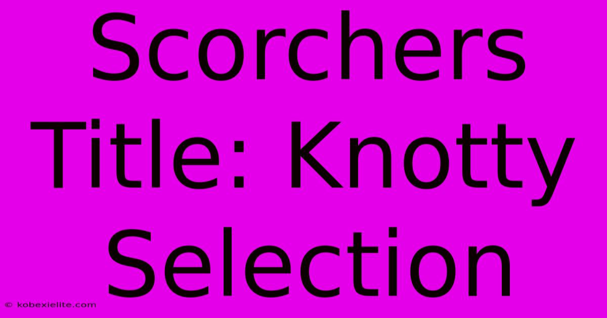 Scorchers Title: Knotty Selection