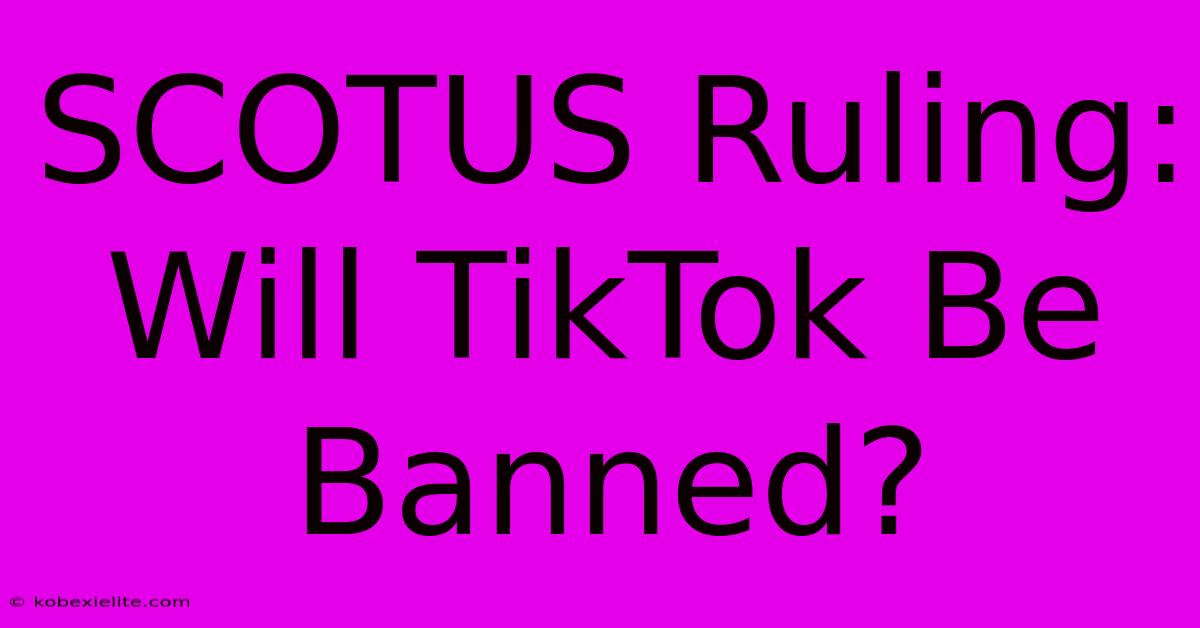 SCOTUS Ruling: Will TikTok Be Banned?