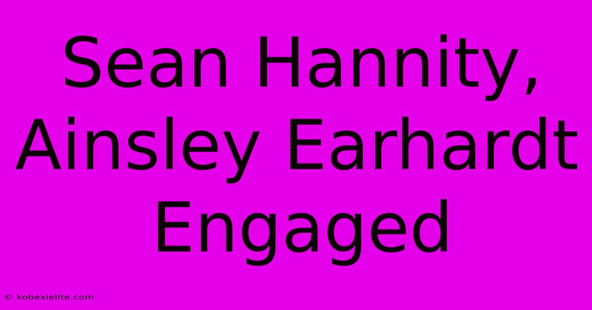 Sean Hannity, Ainsley Earhardt Engaged