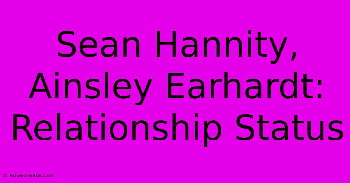 Sean Hannity, Ainsley Earhardt: Relationship Status