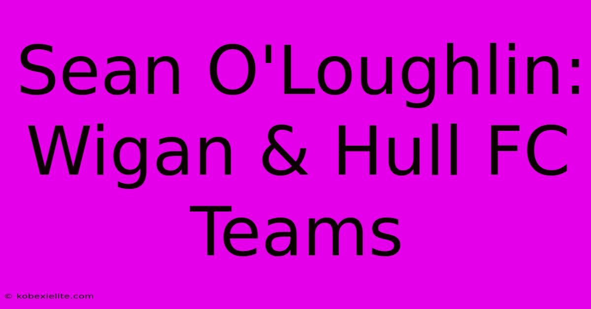 Sean O'Loughlin: Wigan & Hull FC Teams