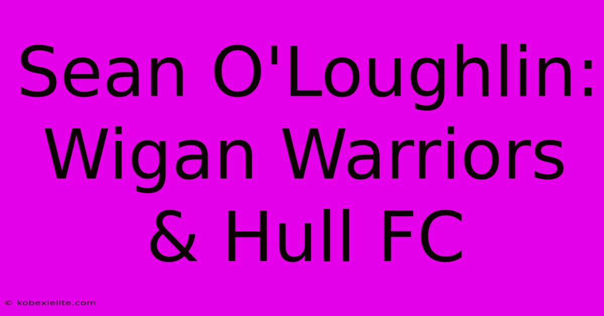 Sean O'Loughlin: Wigan Warriors & Hull FC