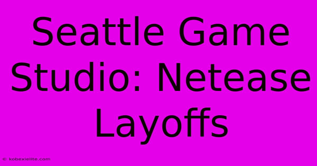 Seattle Game Studio: Netease Layoffs