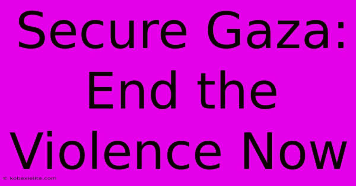 Secure Gaza: End The Violence Now