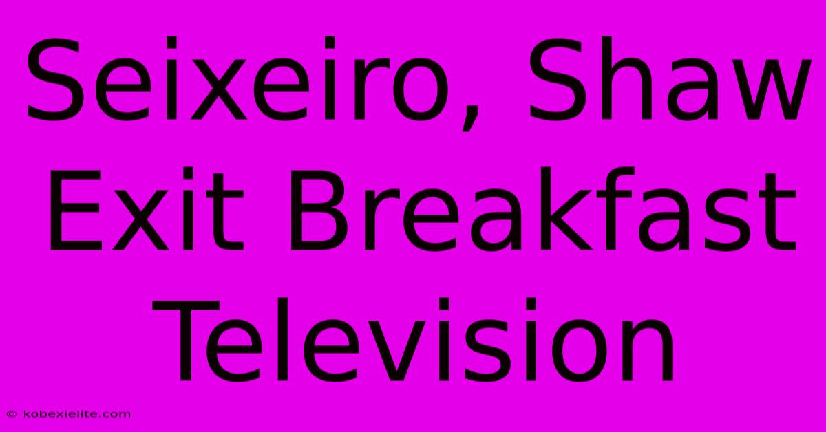 Seixeiro, Shaw Exit Breakfast Television