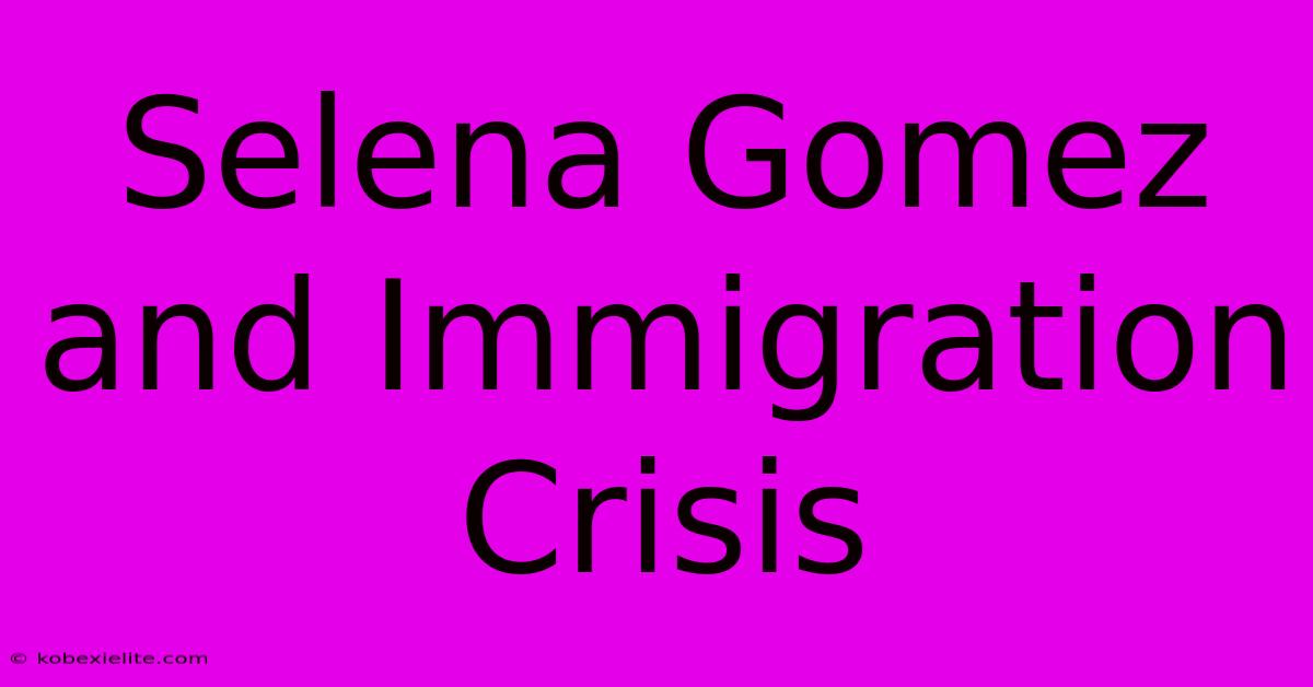 Selena Gomez And Immigration Crisis