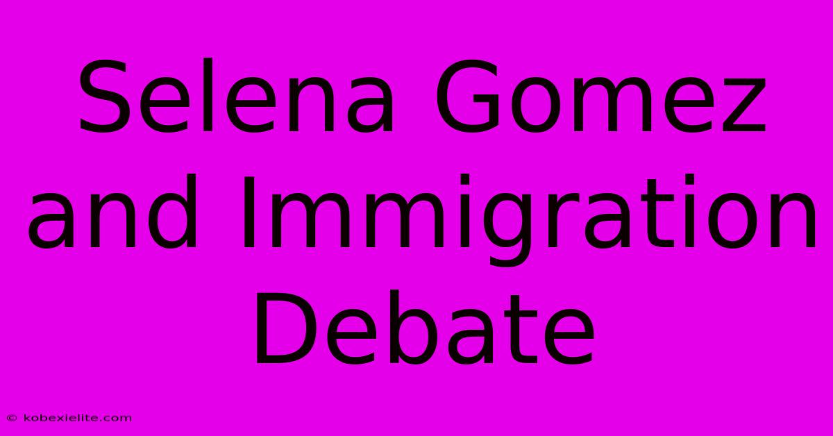 Selena Gomez And Immigration Debate