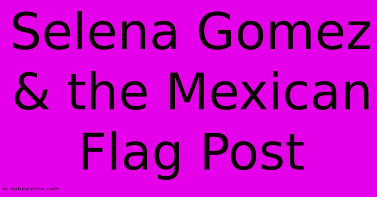 Selena Gomez & The Mexican Flag Post