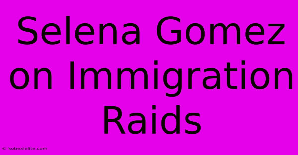 Selena Gomez On Immigration Raids