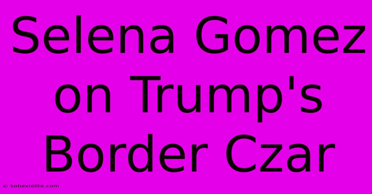 Selena Gomez On Trump's Border Czar