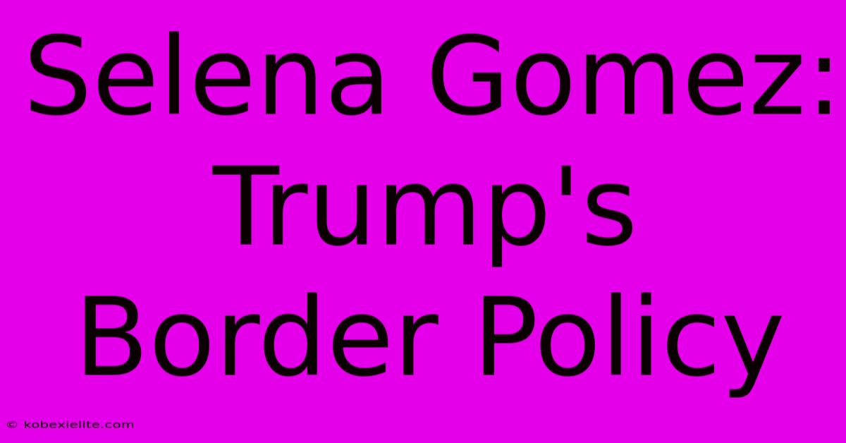 Selena Gomez: Trump's Border Policy