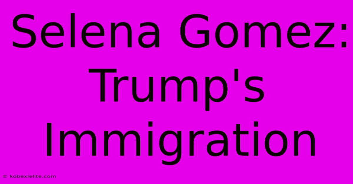 Selena Gomez: Trump's Immigration