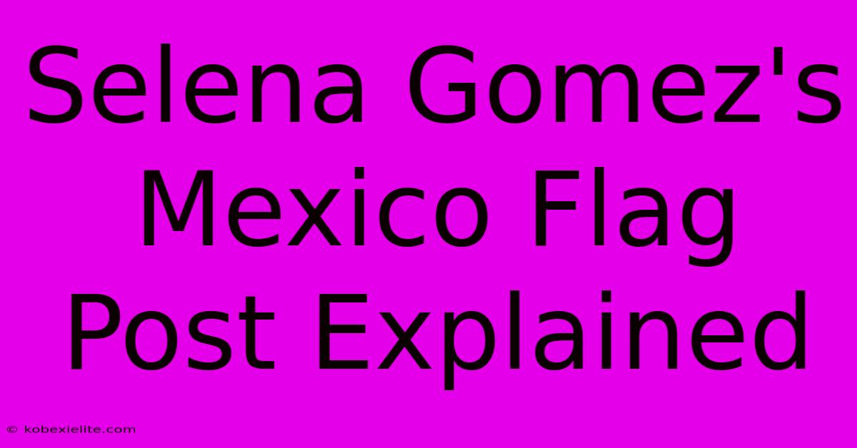 Selena Gomez's Mexico Flag Post Explained