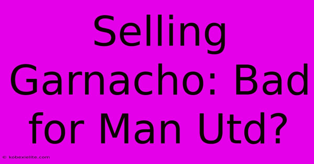 Selling Garnacho: Bad For Man Utd?