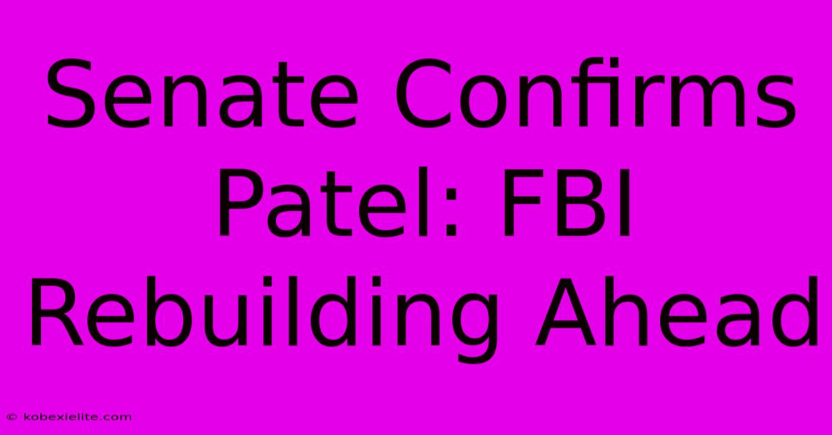 Senate Confirms Patel: FBI Rebuilding Ahead