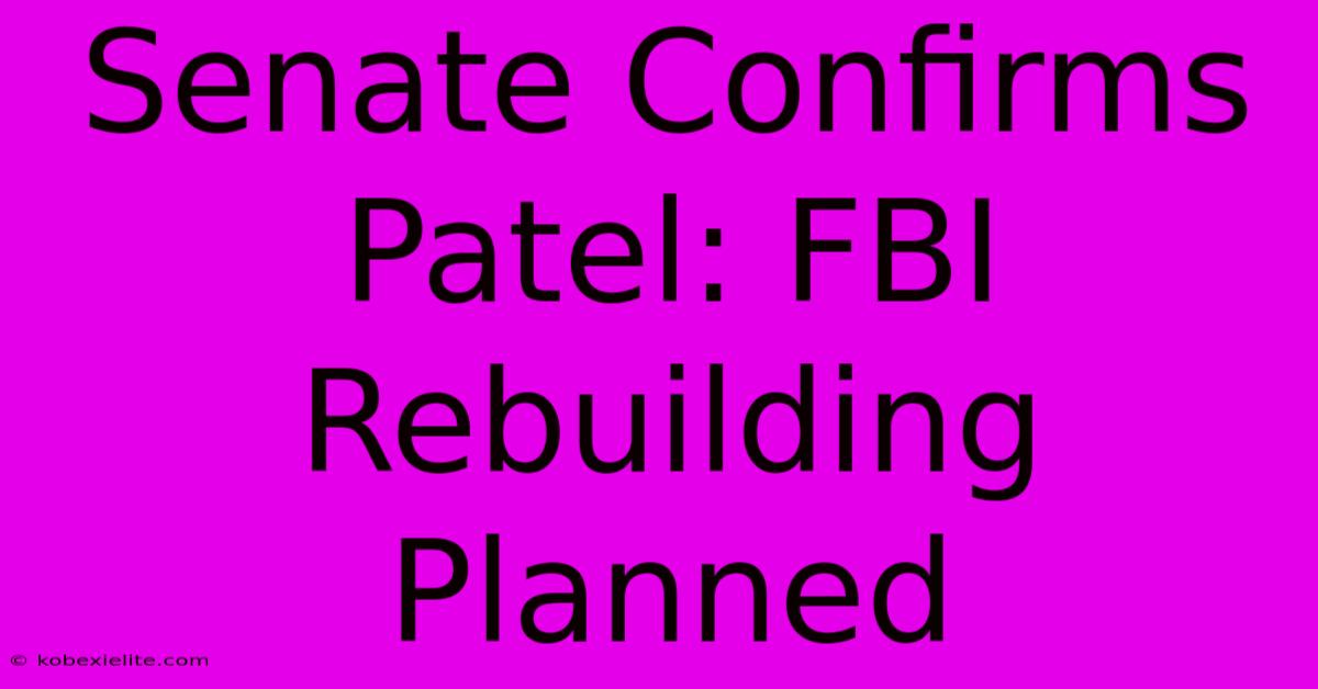 Senate Confirms Patel: FBI Rebuilding Planned