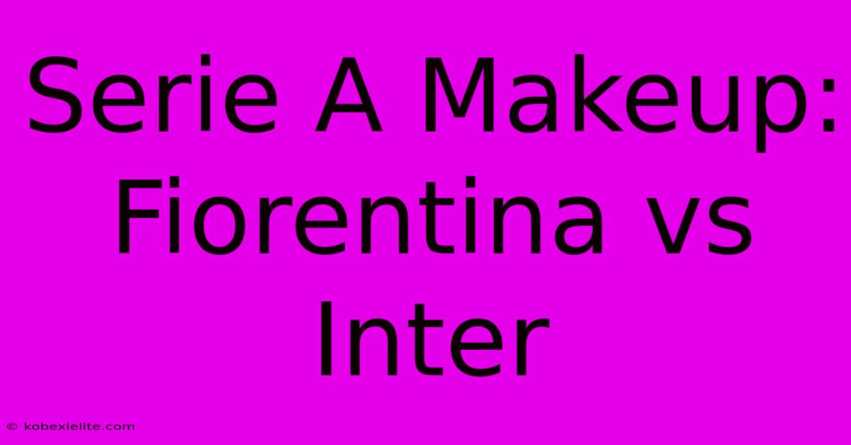 Serie A Makeup: Fiorentina Vs Inter