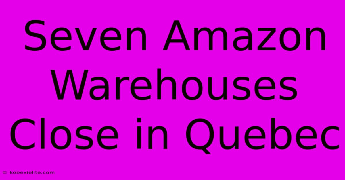 Seven Amazon Warehouses Close In Quebec