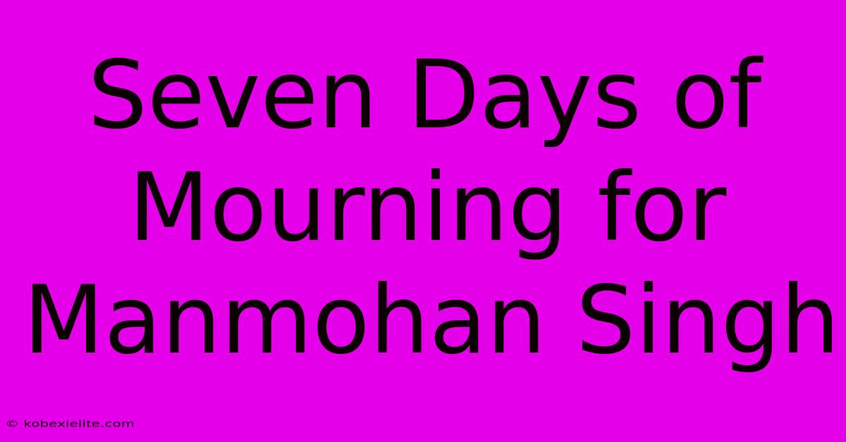 Seven Days Of Mourning For Manmohan Singh