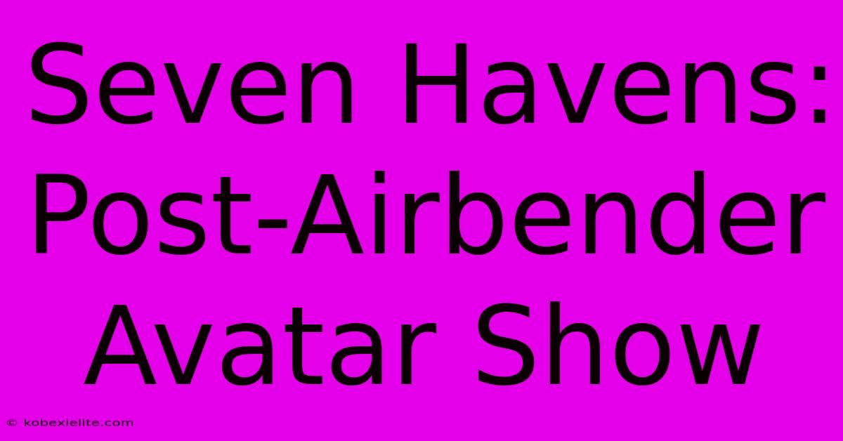 Seven Havens: Post-Airbender Avatar Show