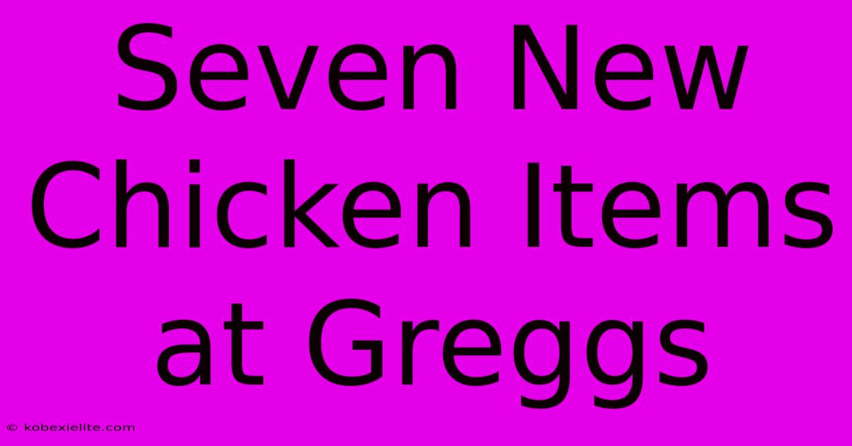 Seven New Chicken Items At Greggs