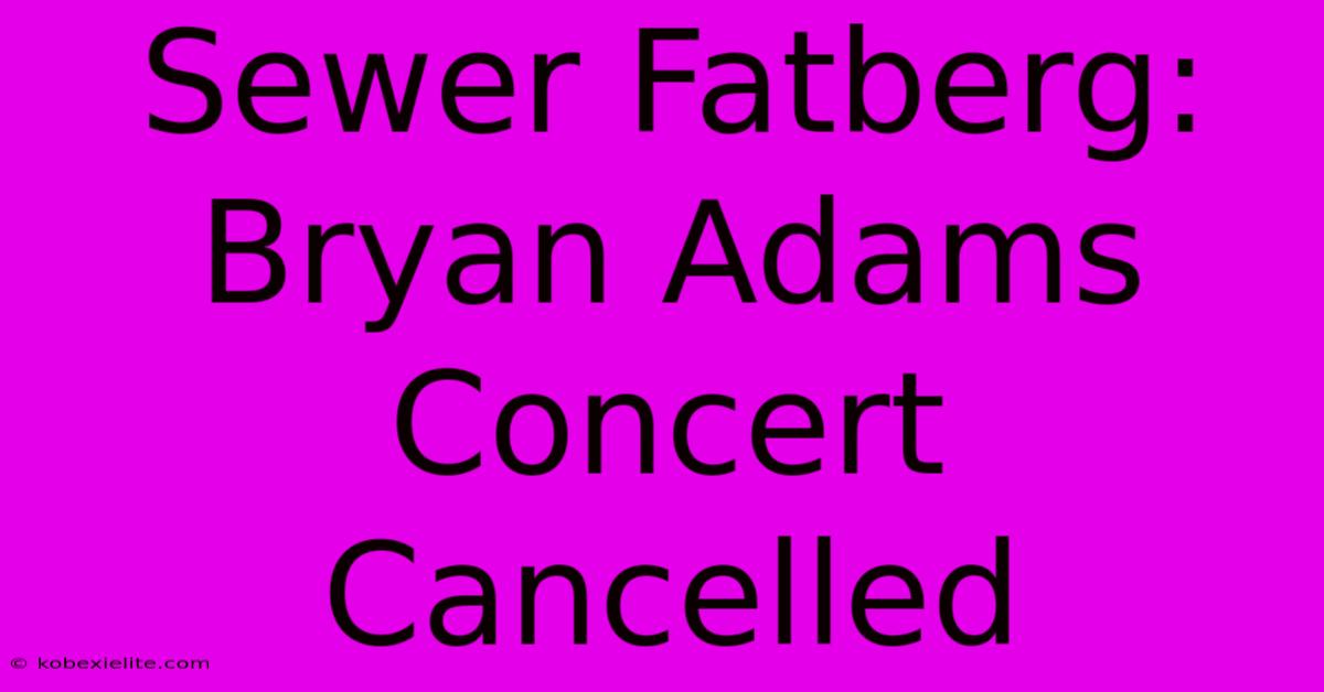 Sewer Fatberg: Bryan Adams Concert Cancelled