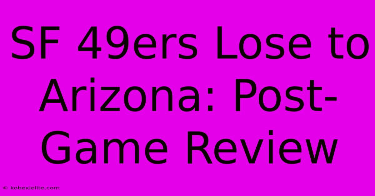 SF 49ers Lose To Arizona: Post-Game Review