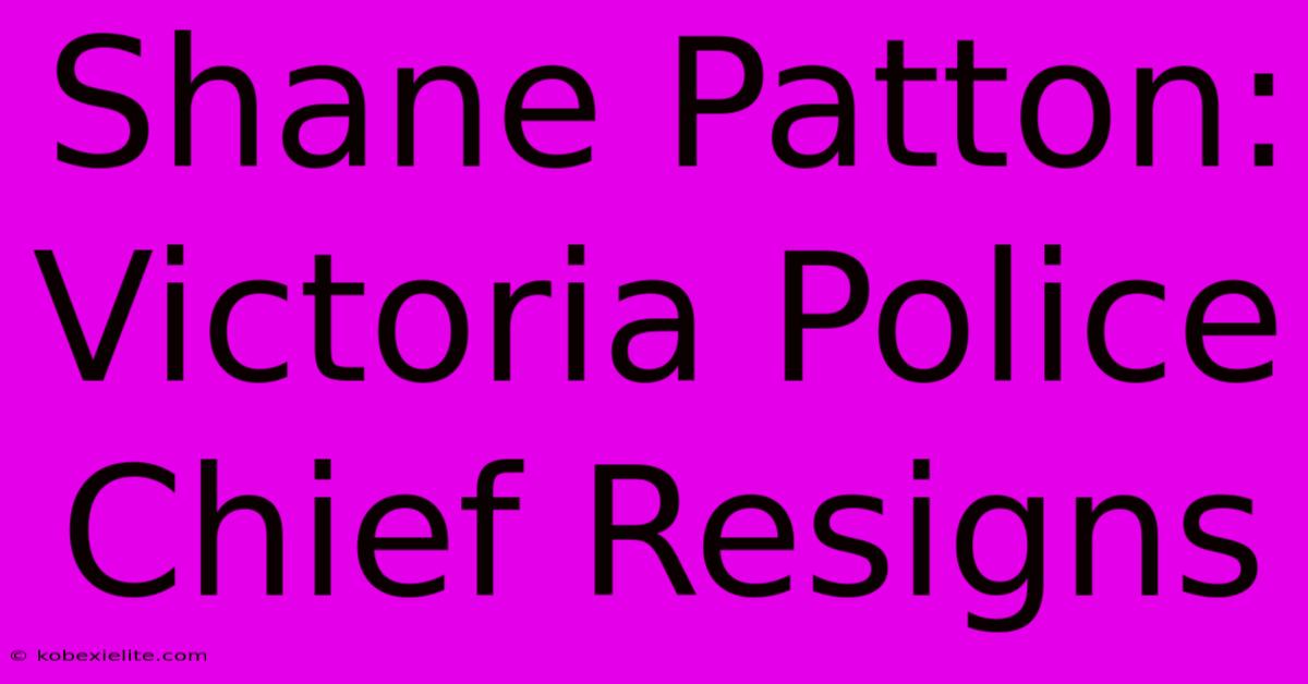 Shane Patton: Victoria Police Chief Resigns