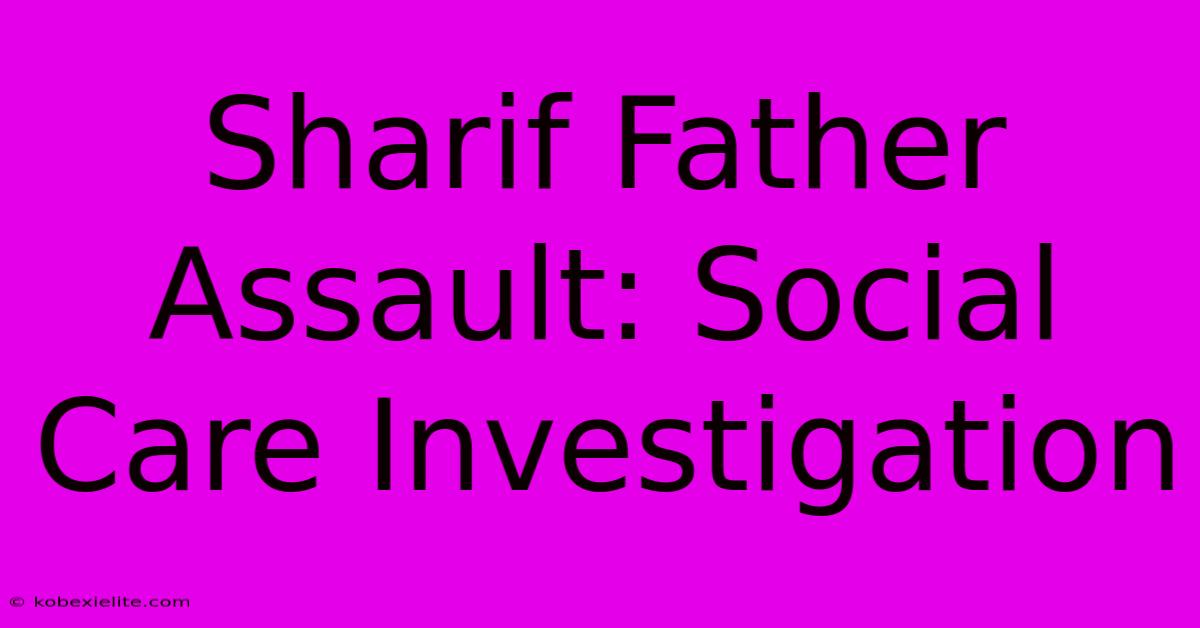 Sharif Father Assault: Social Care Investigation