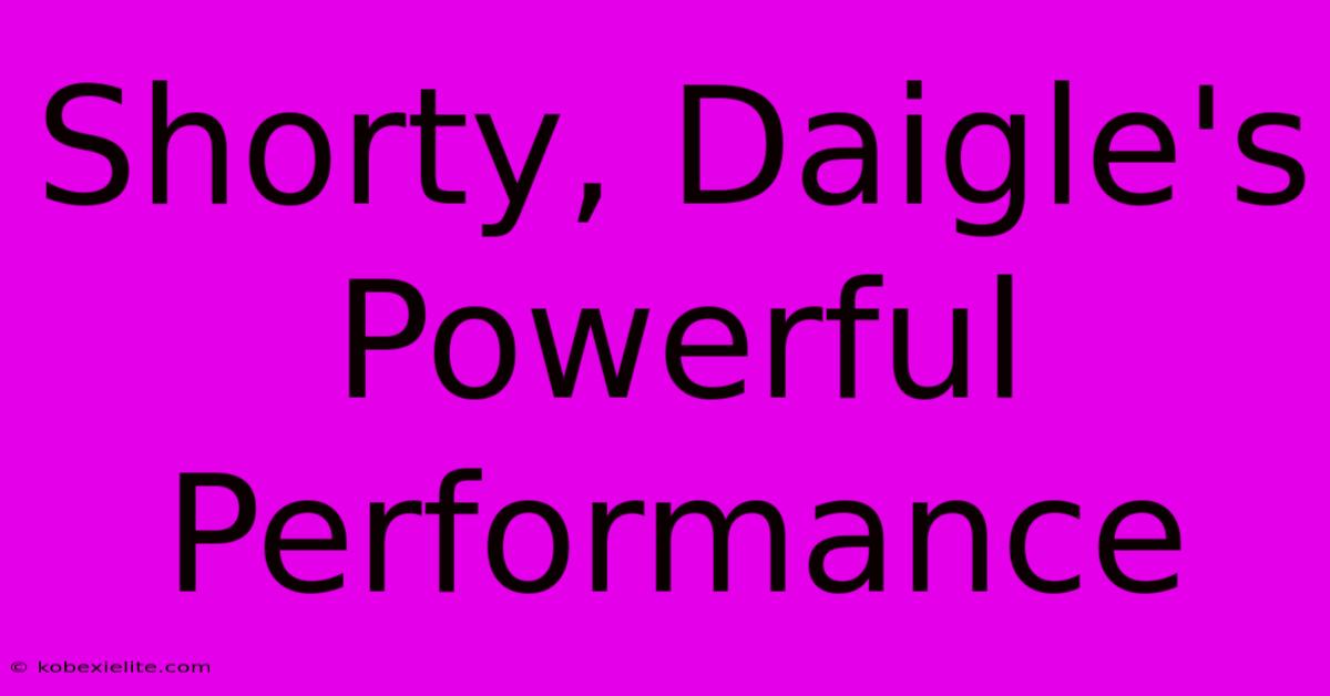 Shorty, Daigle's Powerful Performance