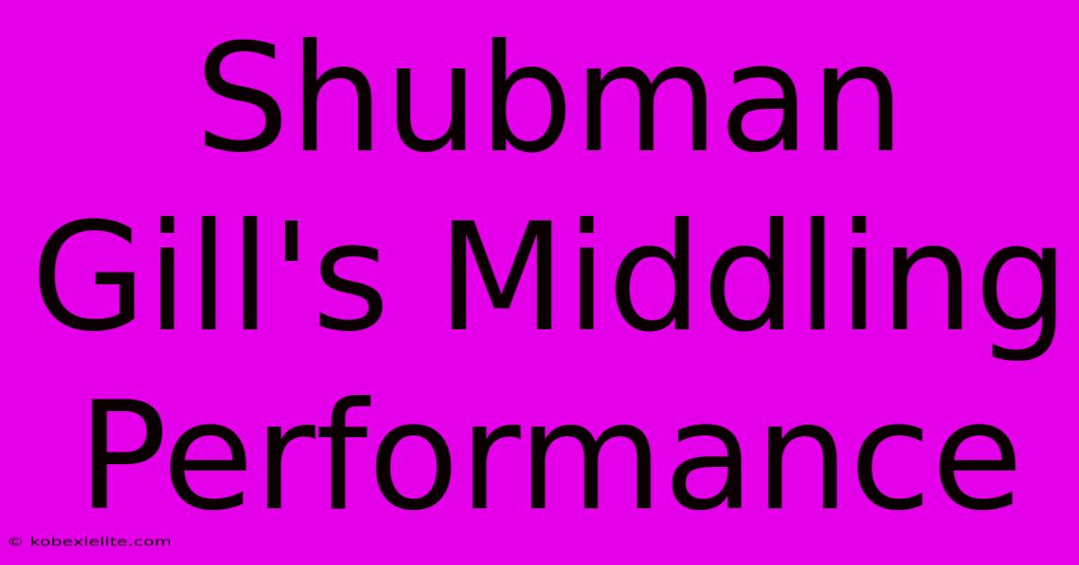 Shubman Gill's Middling Performance