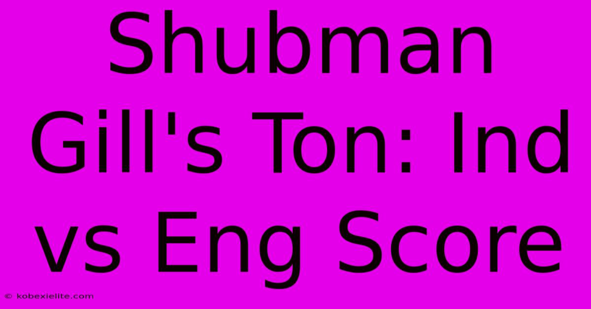 Shubman Gill's Ton: Ind Vs Eng Score