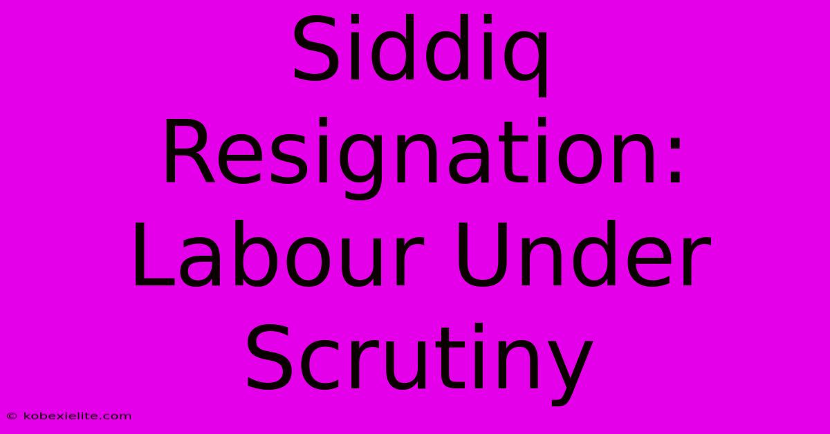 Siddiq Resignation: Labour Under Scrutiny